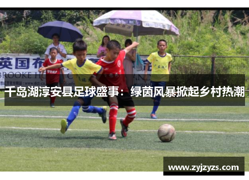 千岛湖淳安县足球盛事：绿茵风暴掀起乡村热潮