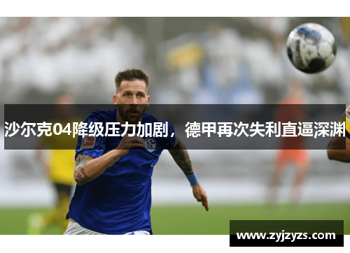 沙尔克04降级压力加剧，德甲再次失利直逼深渊