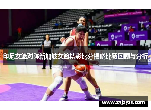 印尼女篮对阵新加坡女篮精彩比分揭晓比赛回顾与分析
