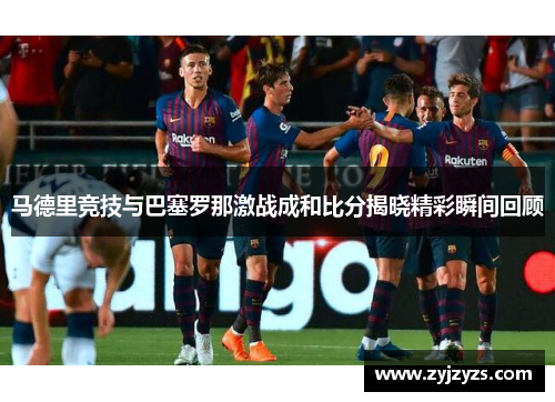 马德里竞技与巴塞罗那激战成和比分揭晓精彩瞬间回顾
