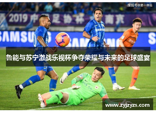鲁能与苏宁激战乐视杯争夺荣耀与未来的足球盛宴