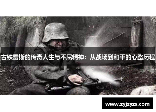 古铁雷斯的传奇人生与不屈精神：从战场到和平的心路历程