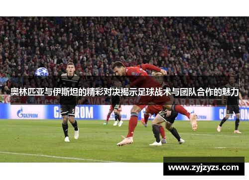 奥林匹亚与伊斯坦的精彩对决揭示足球战术与团队合作的魅力