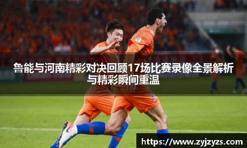 yy易游鲁能与河南精彩对决回顾17场比赛录像全景解析与精彩瞬间重温